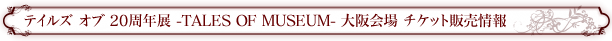 テイルズ オブ 20周年展 -TALES OF MUSEUM- 大阪会場 チケット情報